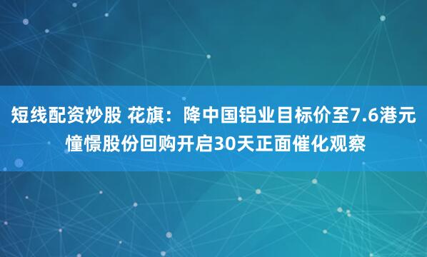 短线配资炒股 花旗：降中国铝业目标价至7.6港元 憧憬股份回购开启30天正面催化观察