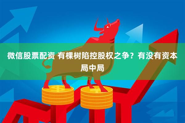 微信股票配资 有棵树陷控股权之争？有没有资本局中局
