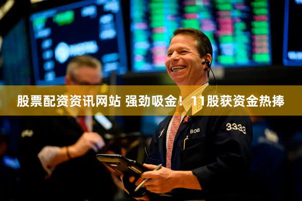 股票配资资讯网站 强劲吸金!11股获资金热捧