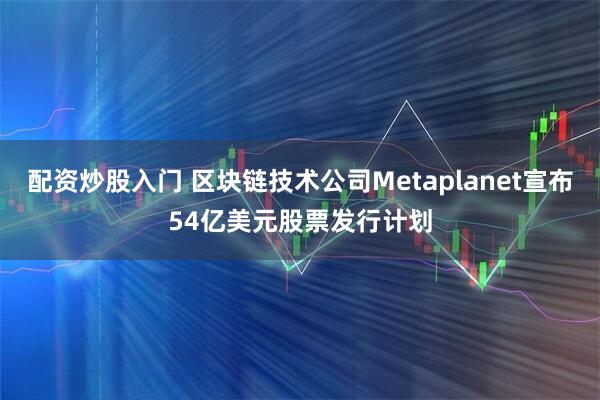 配资炒股入门 区块链技术公司Metaplanet宣布54亿美元股票发行计划