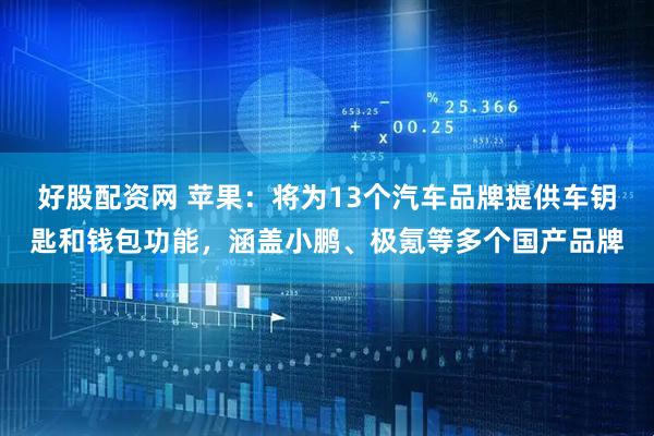 好股配资网 苹果：将为13个汽车品牌提供车钥匙和钱包功能，涵盖小鹏、极氪等多个国产品牌
