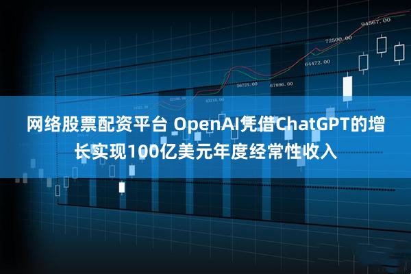 网络股票配资平台 OpenAI凭借ChatGPT的增长实现100亿美元年度经常性收入