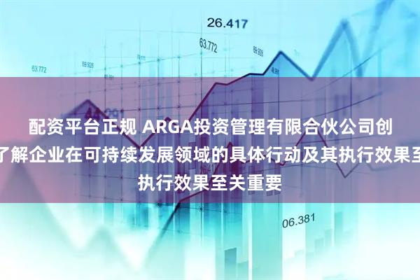 配资平台正规 ARGA投资管理有限合伙公司创始人：了解企业在可持续发展领域的具体行动及其执行效果至关重要