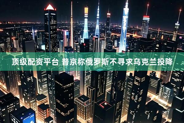 顶级配资平台 普京称俄罗斯不寻求乌克兰投降
