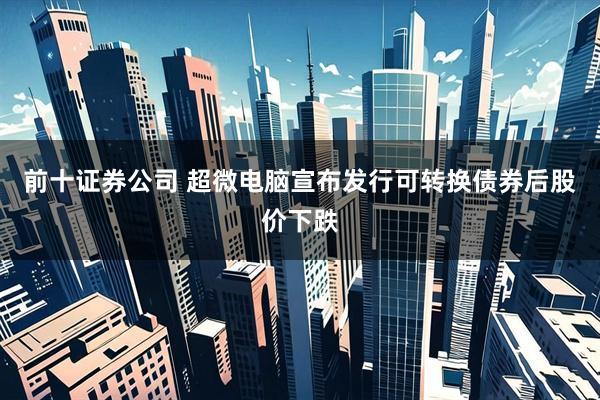 前十证券公司 超微电脑宣布发行可转换债券后股价下跌