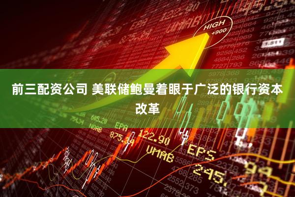 前三配资公司 美联储鲍曼着眼于广泛的银行资本改革