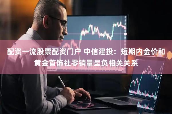 配资一流股票配资门户 中信建投：短期内金价和黄金首饰社零销量呈负相关关系