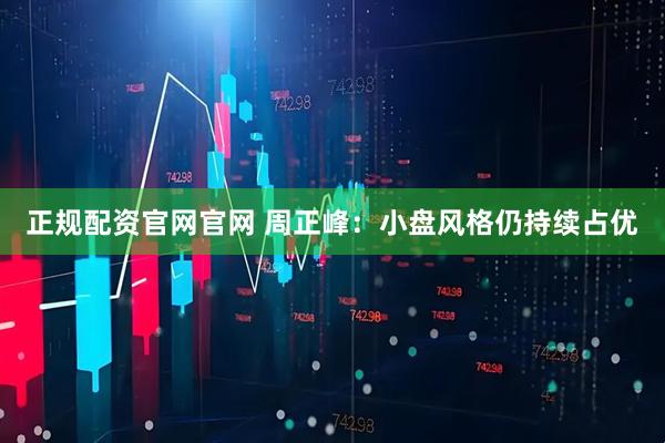 正规配资官网官网 周正峰:小盘风格仍持续占优