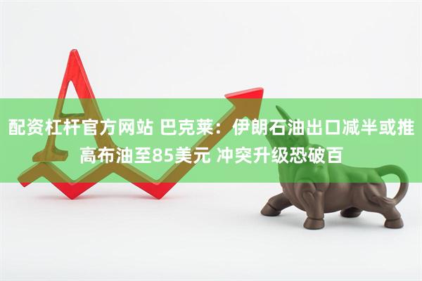 配资杠杆官方网站 巴克莱：伊朗石油出口减半或推高布油至85美元 冲突升级恐破百