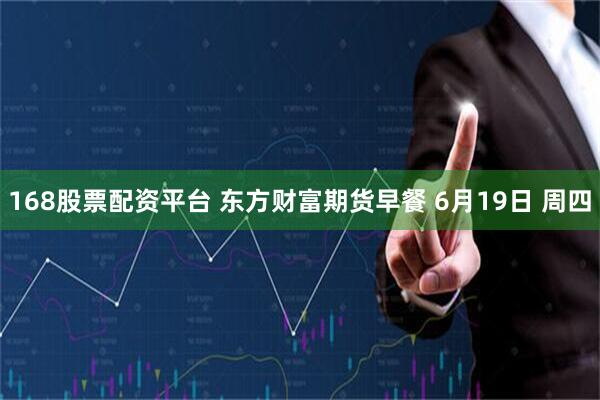 168股票配资平台 东方财富期货早餐 6月19日 周四