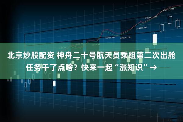 北京炒股配资 神舟二十号航天员乘组第二次出舱任务干了点啥？快来一起“涨知识”→