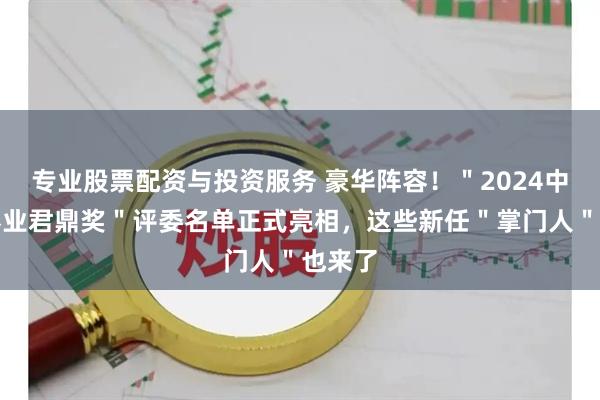 专业股票配资与投资服务 豪华阵容！＂2024中国证券业君鼎奖＂评委名单正式亮相，这些新任＂掌门人＂也来了