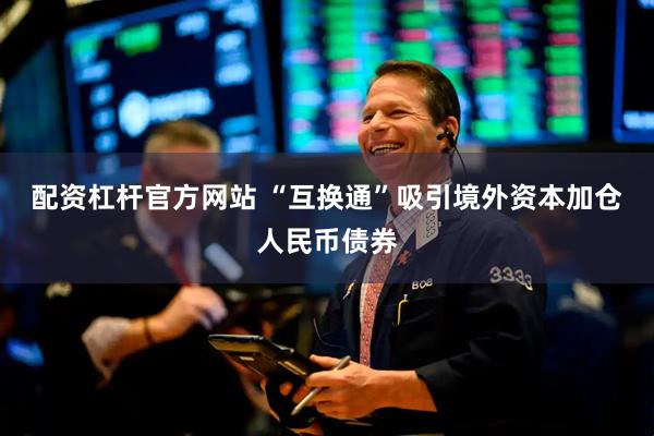 配资杠杆官方网站 “互换通”吸引境外资本加仓人民币债券