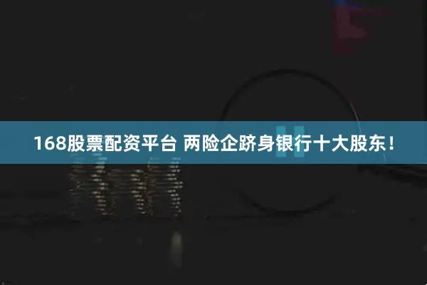 168股票配资平台 两险企跻身银行十大股东！