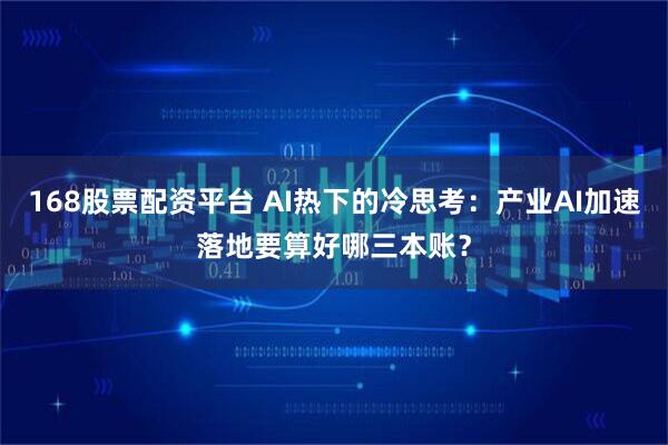 168股票配资平台 AI热下的冷思考：产业AI加速落地要算好哪三本账？