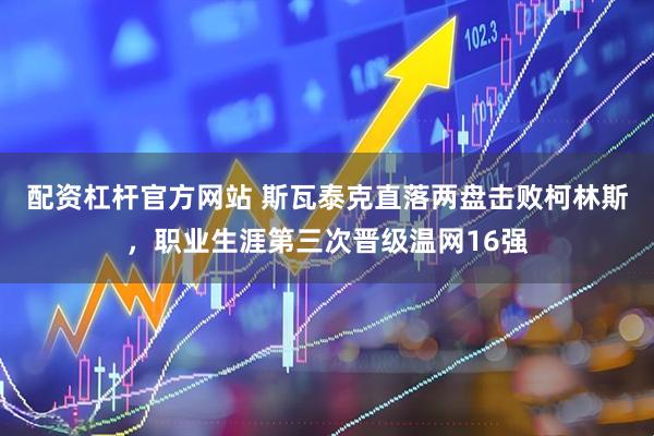 配资杠杆官方网站 斯瓦泰克直落两盘击败柯林斯，职业生涯第三次晋级温网16强