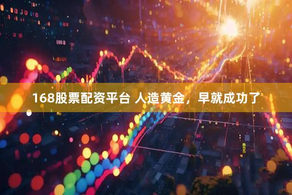 168股票配资平台 人造黄金，早就成功了
