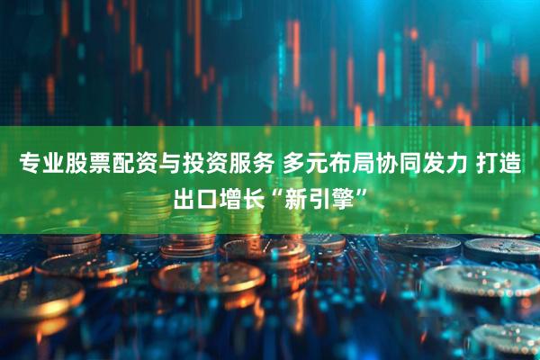 专业股票配资与投资服务 多元布局协同发力 打造出口增长“新引擎”
