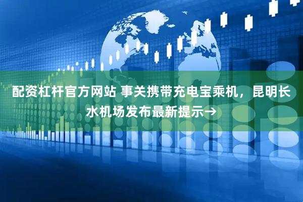 配资杠杆官方网站 事关携带充电宝乘机，昆明长水机场发布最新提示→