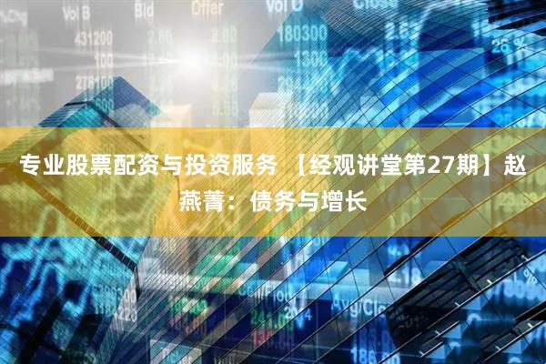 专业股票配资与投资服务 【经观讲堂第27期】赵燕菁：债务与增长