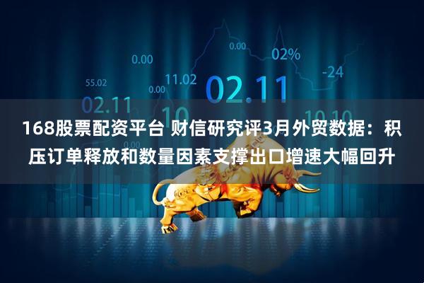 168股票配资平台 财信研究评3月外贸数据：积压订单释放和数量因素支撑出口增速大幅回升
