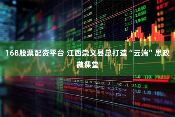 168股票配资平台 江西崇义县总打造“云端”思政微课堂