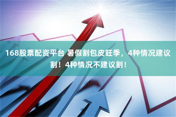 168股票配资平台 暑假割包皮旺季，4种情况建议割！4种情况不建议割！
