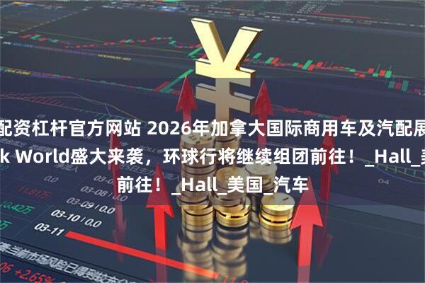 配资杠杆官方网站 2026年加拿大国际商用车及汽配展览会Truck World盛大来袭,环球行将继续组团前往!_Hall_美国_汽车