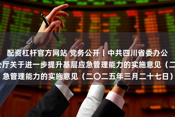 配资杠杆官方网站 党务公开丨中共四川省委办公厅 四川省人民政府办公厅关于进一步提升基层应急管理能力的实施意见(二〇二五年三月二十七日)