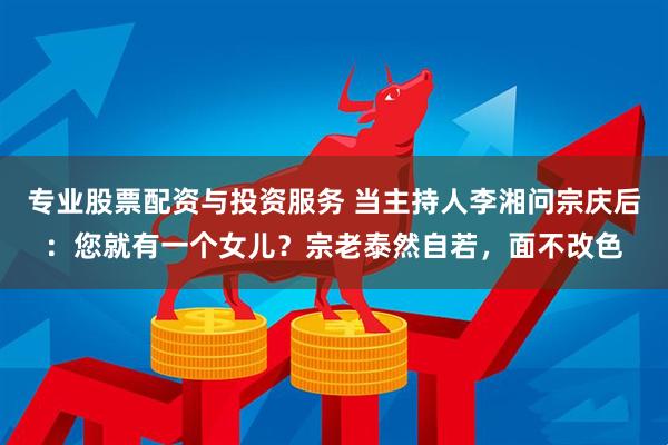 专业股票配资与投资服务 当主持人李湘问宗庆后：您就有一个女儿？宗老泰然自若，面不改色