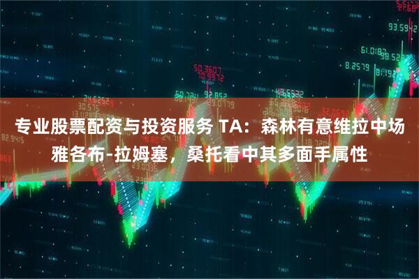 专业股票配资与投资服务 TA：森林有意维拉中场雅各布-拉姆塞，桑托看中其多面手属性