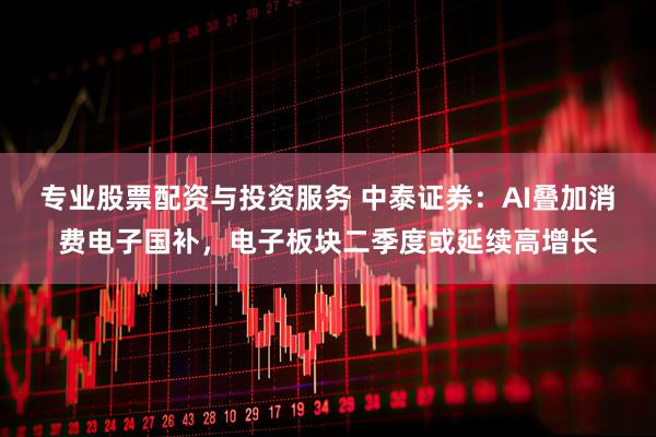 专业股票配资与投资服务 中泰证券：AI叠加消费电子国补，电子板块二季度或延续高增长