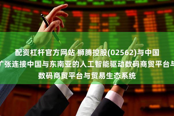 配资杠杆官方网站 狮腾控股(02562)与中国邮政香港联手扩张连接中国与东南亚的人工智能驱动数码商贸平台与贸易生态系统