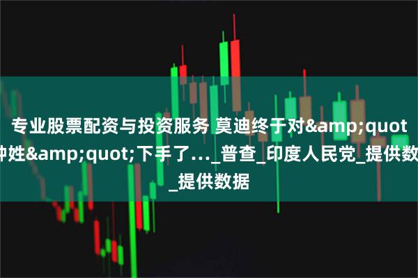 专业股票配资与投资服务 莫迪终于对&quot;种姓&quot;下手了…_普查_印度人民党_提供数据