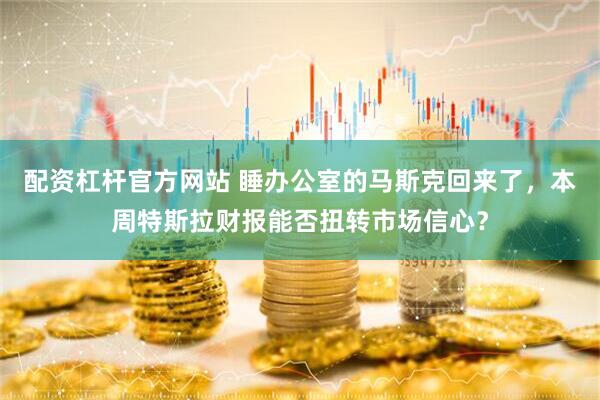 配资杠杆官方网站 睡办公室的马斯克回来了，本周特斯拉财报能否扭转市场信心？