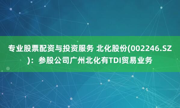 专业股票配资与投资服务 北化股份(002246.SZ)：参股公司广州北化有TDI贸易业务