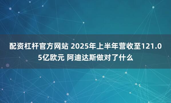 配资杠杆官方网站 2025年上半年营收至121.05亿欧元 阿迪达斯做对了什么