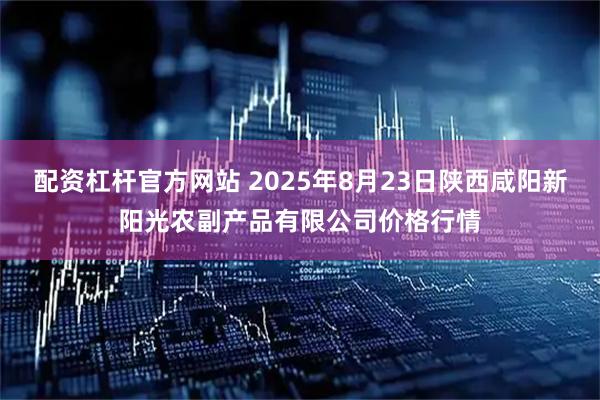 配资杠杆官方网站 2025年8月23日陕西咸阳新阳光农副产品有限公司价格行情