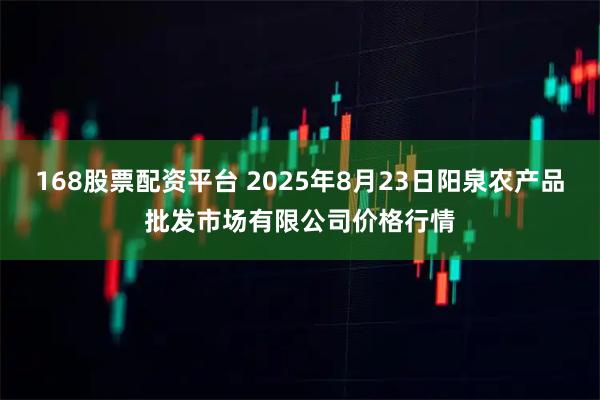 168股票配资平台 2025年8月23日阳泉农产品批发市场有限公司价格行情