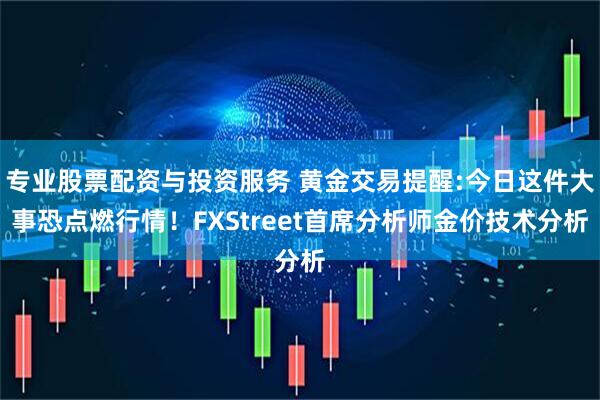 专业股票配资与投资服务 黄金交易提醒:今日这件大事恐点燃行情！FXStreet首席分析师金价技术分析