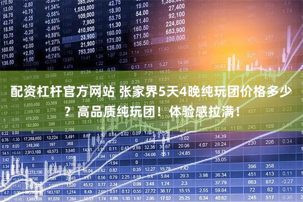配资杠杆官方网站 张家界5天4晚纯玩团价格多少？高品质纯玩团！体验感拉满！