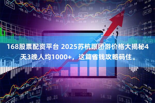 168股票配资平台 2025苏杭跟团游价格大揭秘4天3晚人均1000+，这篇省钱攻略码住。