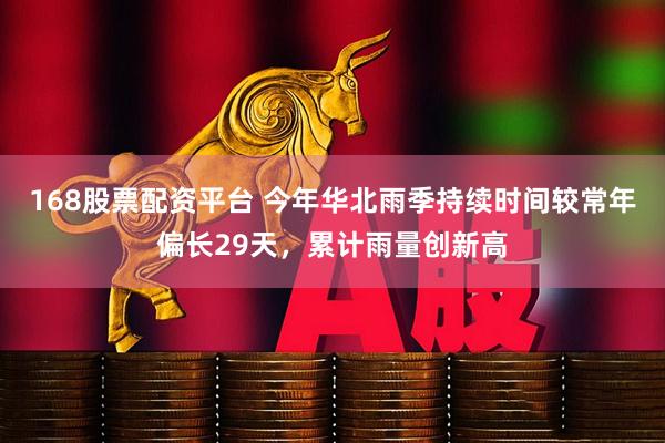 168股票配资平台 今年华北雨季持续时间较常年偏长29天，累计雨量创新高