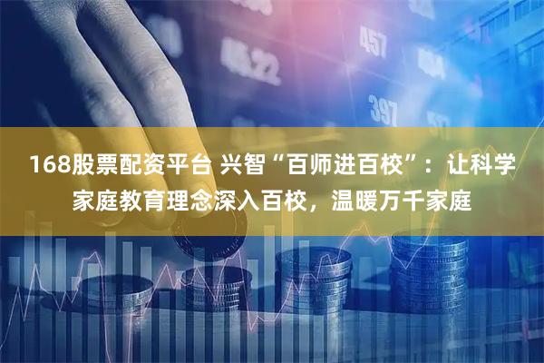 168股票配资平台 兴智“百师进百校”：让科学家庭教育理念深入百校，温暖万千家庭