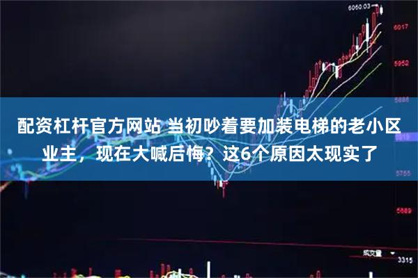 配资杠杆官方网站 当初吵着要加装电梯的老小区业主，现在大喊后悔？这6个原因太现实了