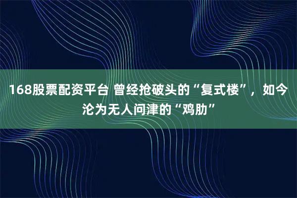 168股票配资平台 曾经抢破头的“复式楼”，如今沦为无人问津的“鸡肋”