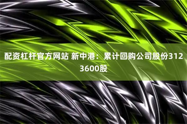 配资杠杆官方网站 新中港：累计回购公司股份3123600股