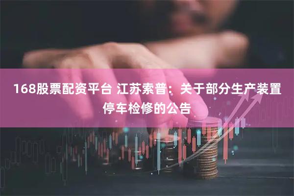168股票配资平台 江苏索普：关于部分生产装置停车检修的公告