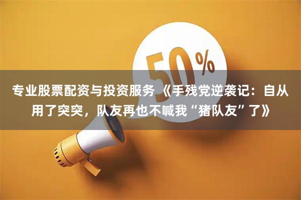 专业股票配资与投资服务 《手残党逆袭记：自从用了突突，队友再也不喊我“猪队友”了》