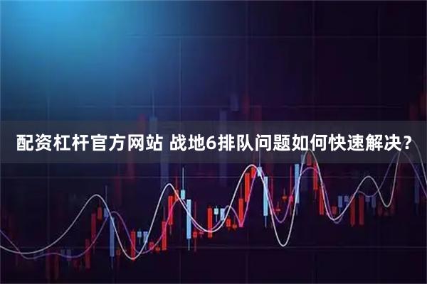 配资杠杆官方网站 战地6排队问题如何快速解决？